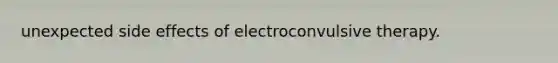 unexpected side effects of electroconvulsive therapy.