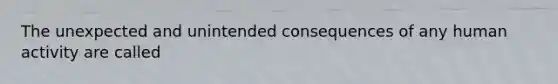 The unexpected and unintended consequences of any human activity are called