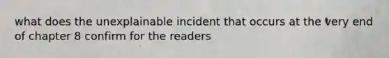 what does the unexplainable incident that occurs at the very end of chapter 8 confirm for the readers