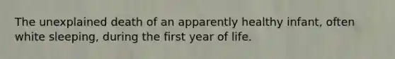 The unexplained death of an apparently healthy infant, often white sleeping, during the first year of life.