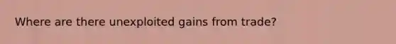 Where are there unexploited gains from trade?