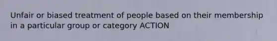 Unfair or biased treatment of people based on their membership in a particular group or category ACTION