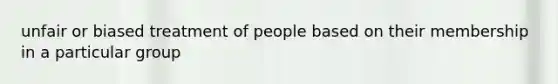 unfair or biased treatment of people based on their membership in a particular group