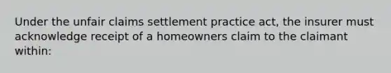 Under the unfair claims settlement practice act, the insurer must acknowledge receipt of a homeowners claim to the claimant within: