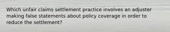 Which unfair claims settlement practice involves an adjuster making false statements about policy coverage in order to reduce the settlement?