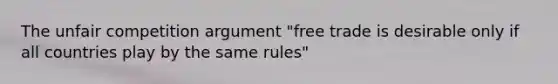 The unfair competition argument "free trade is desirable only if all countries play by the same rules"