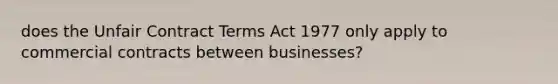 does the Unfair Contract Terms Act 1977 only apply to commercial contracts between businesses?