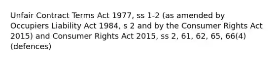 Unfair Contract Terms Act 1977, ss 1-2 (as amended by Occupiers Liability Act 1984, s 2 and by the Consumer Rights Act 2015) and Consumer Rights Act 2015, ss 2, 61, 62, 65, 66(4) (defences)