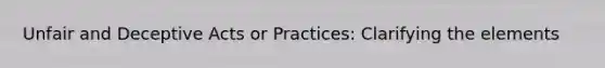 Unfair and Deceptive Acts or Practices: Clarifying the elements