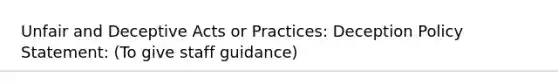 Unfair and Deceptive Acts or Practices: Deception Policy Statement: (To give staff guidance)