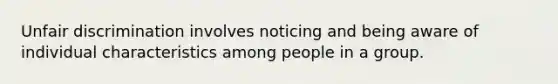 Unfair discrimination involves noticing and being aware of individual characteristics among people in a group.