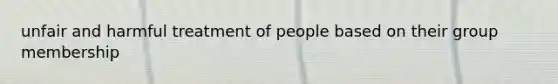 unfair and harmful treatment of people based on their group membership