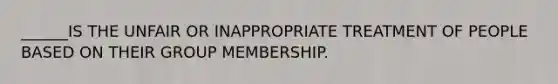 ______IS THE UNFAIR OR INAPPROPRIATE TREATMENT OF PEOPLE BASED ON THEIR GROUP MEMBERSHIP.