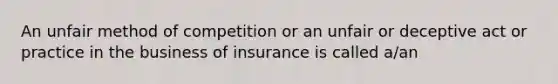 An unfair method of competition or an unfair or deceptive act or practice in the business of insurance is called a/an