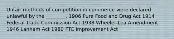 Unfair methods of competition in commerce were declared unlawful by the ________. 1906 Pure Food and Drug Act 1914 Federal Trade Commission Act 1938 Wheeler-Lea Amendment 1946 Lanham Act 1980 FTC Improvement Act