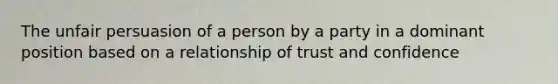 The unfair persuasion of a person by a party in a dominant position based on a relationship of trust and confidence