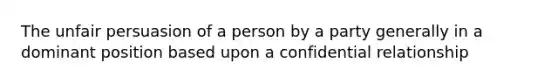 The unfair persuasion of a person by a party generally in a dominant position based upon a confidential relationship