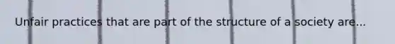 Unfair practices that are part of the structure of a society are...