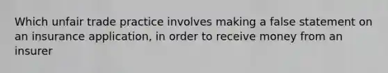 Which unfair trade practice involves making a false statement on an insurance application, in order to receive money from an insurer