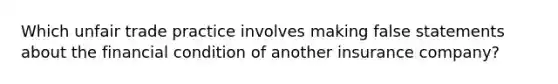 Which unfair trade practice involves making false statements about the financial condition of another insurance company?