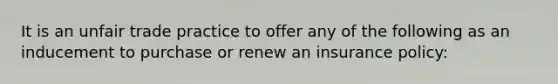 It is an unfair trade practice to offer any of the following as an inducement to purchase or renew an insurance policy: