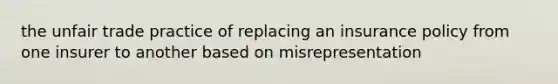 the unfair trade practice of replacing an insurance policy from one insurer to another based on misrepresentation