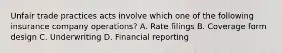 Unfair trade practices acts involve which one of the following insurance company operations? A. Rate filings B. Coverage form design C. Underwriting D. Financial reporting