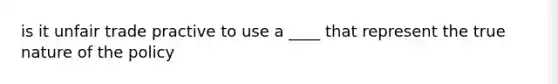 is it unfair trade practive to use a ____ that represent the true nature of the policy