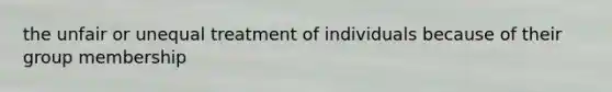 the unfair or unequal treatment of individuals because of their group membership
