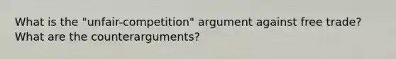 What is the "unfair-competition" argument against free trade? What are the counterarguments?