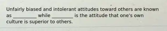 Unfairly biased and intolerant attitudes toward others are known as __________ while _________ is the attitude that one's own culture is superior to others.