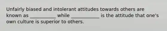 Unfairly biased and intolerant attitudes towards others are known as ___________ while ____________ is the attitude that one's own culture is superior to others.