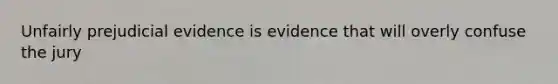 Unfairly prejudicial evidence is evidence that will overly confuse the jury