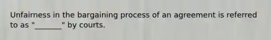 Unfairness in the bargaining process of an agreement is referred to as "_______" by courts.