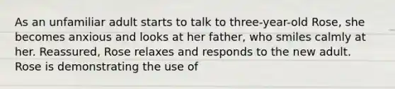 As an unfamiliar adult starts to talk to three-year-old Rose, she becomes anxious and looks at her father, who smiles calmly at her. Reassured, Rose relaxes and responds to the new adult. Rose is demonstrating the use of