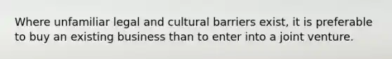 Where unfamiliar legal and cultural barriers exist, it is preferable to buy an existing business than to enter into a joint venture.