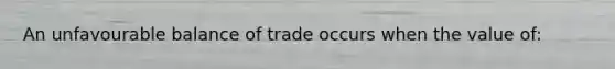 An unfavourable balance of trade occurs when the value of: