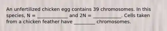 An unfertilized chicken egg contains 39 chromosomes. In this species, N = _____________ and 2N = ____________. Cells taken from a chicken feather have _________ chromosomes.