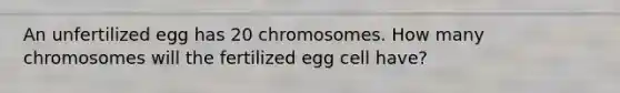 An unfertilized egg has 20 chromosomes. How many chromosomes will the fertilized egg cell have?