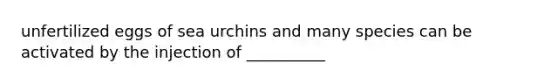 unfertilized eggs of sea urchins and many species can be activated by the injection of __________