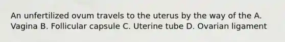 An unfertilized ovum travels to the uterus by the way of the A. Vagina B. Follicular capsule C. Uterine tube D. Ovarian ligament