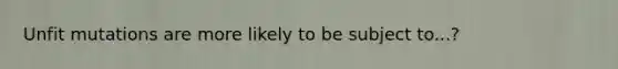 Unfit mutations are more likely to be subject to...?