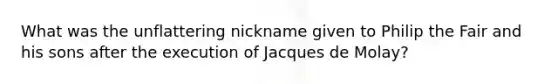 What was the unflattering nickname given to Philip the Fair and his sons after the execution of Jacques de Molay?