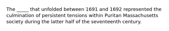 The _____ that unfolded between 1691 and 1692 represented the culmination of persistent tensions within Puritan Massachusetts society during the latter half of the seventeenth century.