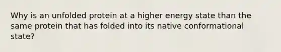 Why is an unfolded protein at a higher energy state than the same protein that has folded into its native conformational state?