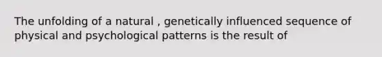 The unfolding of a natural , genetically influenced sequence of physical and psychological patterns is the result of