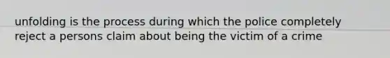 unfolding is the process during which the police completely reject a persons claim about being the victim of a crime