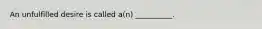 An unfulfilled desire is called a(n) __________.
