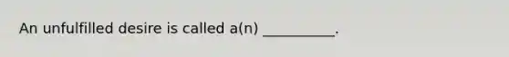 An unfulfilled desire is called a(n) __________.