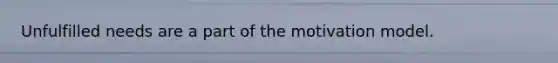 Unfulfilled needs are a part of the motivation model.